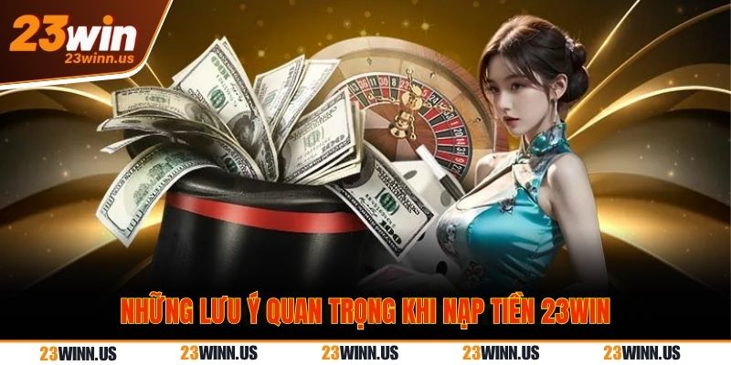 Nạp tiền 23Win - Đơn giản, nhanh chóng sau 5 phút 3 Những lưu ý để có thể nạp tiền 23Win thành công